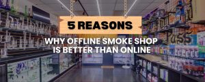 5 Reasons Why an Offline Smoke Shop Is Superior to the Online One